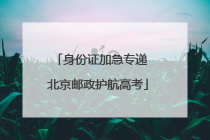 身份证加急专递 北京邮政护航高考