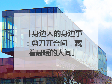 身边人的身边事：剪刀开合间，藏着最暖的人间