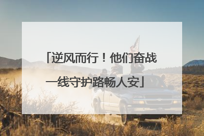 逆风而行！他们奋战一线守护路畅人安