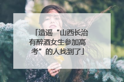 造谣“山西长治有醉酒女生参加高考”的人找到了