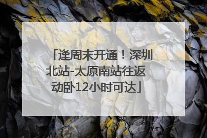 逢周末开通！深圳北站-太原南站往返动卧12小时可达