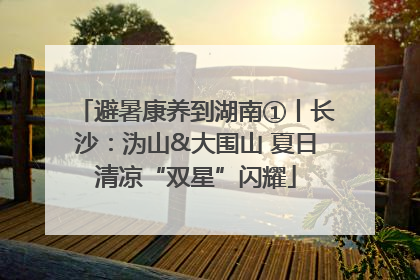 避暑康养到湖南①丨长沙：沩山&大围山 夏日清凉“双星”闪耀