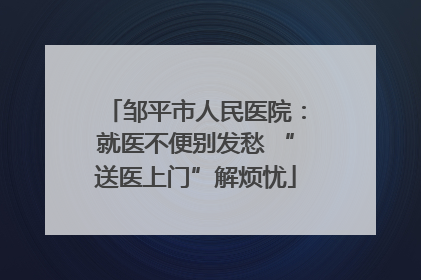 邹平市人民医院：就医不便别发愁 “送医上门”解烦忧