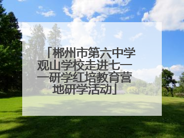 郴州市第六中学观山学校走进七一一研学红培教育营地研学活动