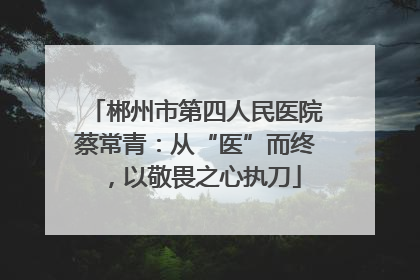 郴州市第四人民医院蔡常青：从“医”而终，以敬畏之心执刀