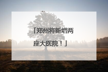 郑州将新增两座大医院！