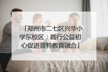 郑州市二七区兴华小学东校区：践行公益初心促进普特教育融合