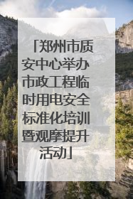 郑州市质安中心举办市政工程临时用电安全标准化培训暨观摩提升活动