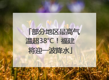 部分地区最高气温超38℃！福建将迎一波降水