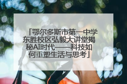 鄂尔多斯市第一中学东胜校区弘毅大讲堂揭秘AI时代——科技如何重塑生活与思考