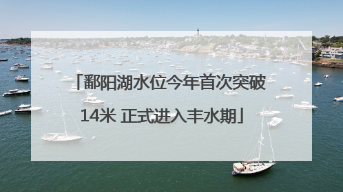 鄱阳湖水位今年首次突破14米 正式进入丰水期