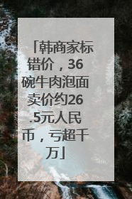 韩商家标错价，36碗牛肉泡面卖价约26.5元人民币，亏超千万