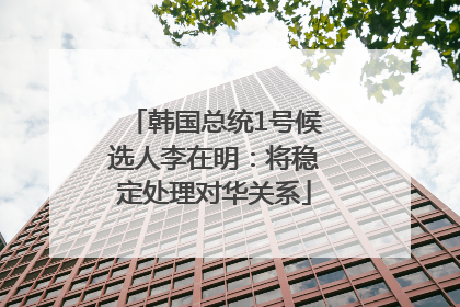 韩国总统1号候选人李在明：将稳定处理对华关系