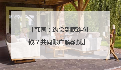 韩国：约会到底谁付钱？共同账户解烦忧