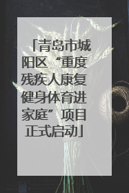 青岛市城阳区“重度残疾人康复健身体育进家庭”项目正式启动