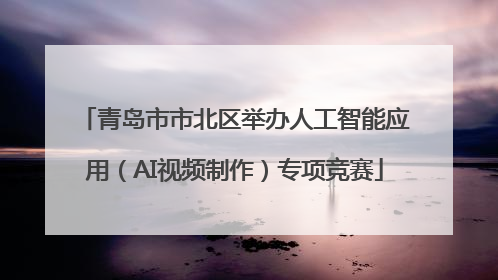 青岛市市北区举办人工智能应用（AI视频制作）专项竞赛