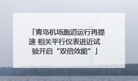 青岛机场跑道运行再提速 相关平行仪表进近试验开启“双倍效能”