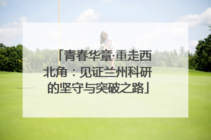 青春华章·重走西北角：见证兰州科研的坚守与突破之路