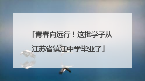 青春向远行！这批学子从江苏省镇江中学毕业了