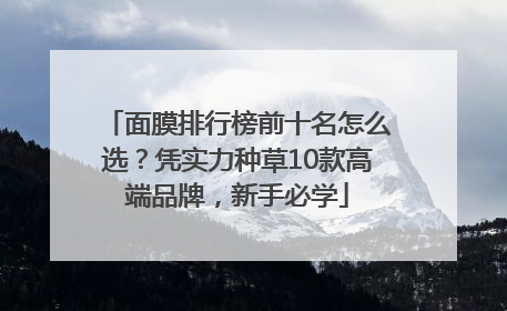 面膜排行榜前十名怎么选？凭实力种草10款高端品牌，新手必学