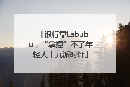 银行靠Labubu，“拿捏”不了年轻人丨九派时评