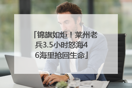 锦旗如炬！莱州老兵3.5小时怒海46海里抢回生命