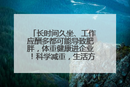 长时间久坐、工作应酬多都可能导致肥胖，体重健康进企业！科学减重，生活方式这样干预