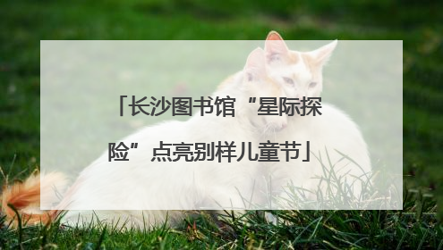 长沙图书馆“星际探险”点亮别样儿童节