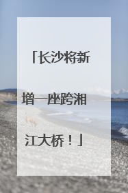 长沙将新增一座跨湘江大桥！