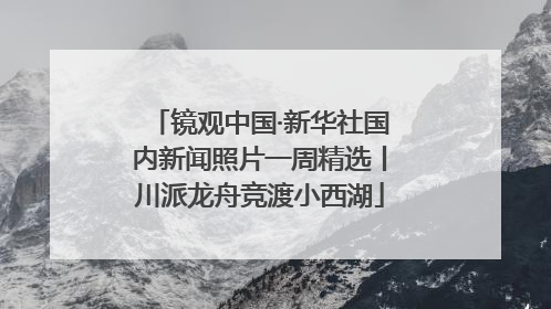 镜观中国·新华社国内新闻照片一周精选丨川派龙舟竞渡小西湖