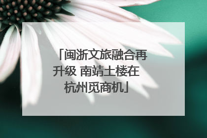 闽浙文旅融合再升级 南靖土楼在杭州觅商机