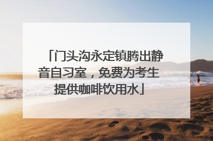 门头沟永定镇腾出静音自习室，免费为考生提供咖啡饮用水