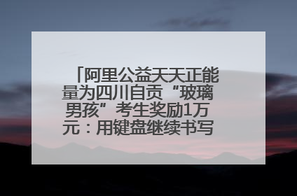 阿里公益天天正能量为四川自贡“玻璃男孩”考生奖励1万元：用键盘继续书写不设限的人生