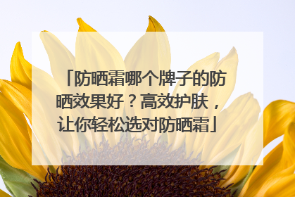 防晒霜哪个牌子的防晒效果好？高效护肤，让你轻松选对防晒霜