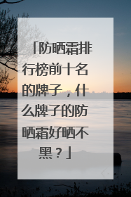 防晒霜排行榜前十名的牌子，什么牌子的防晒霜好晒不黑？