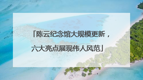 陈云纪念馆大规模更新，六大亮点展现伟人风范