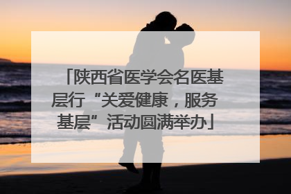 陕西省医学会名医基层行“关爱健康，服务基层”活动圆满举办