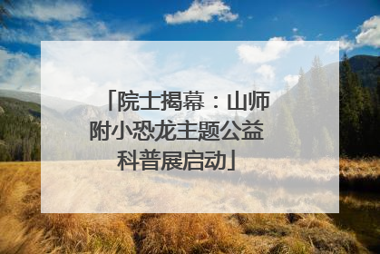 院士揭幕：山师附小恐龙主题公益科普展启动