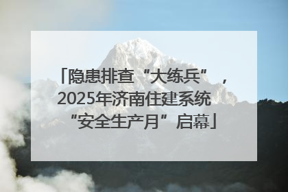隐患排查“大练兵”，2025年济南住建系统“安全生产月”启幕