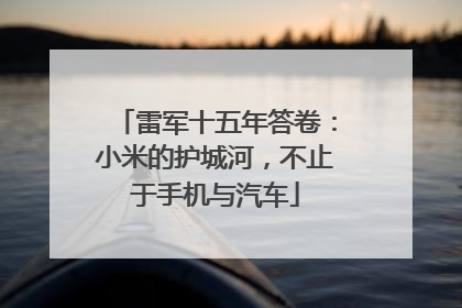 雷军十五年答卷：小米的护城河，不止于手机与汽车