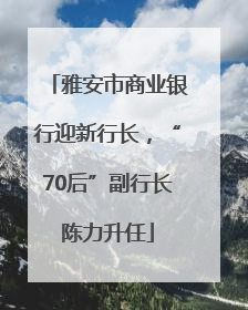 雅安市商业银行迎新行长，“70后”副行长陈力升任