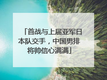 首战与上届亚军日本队交手，中国男排将帅信心满满
