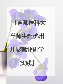 首都医科大学师生赴杭州开展就业研学实践
