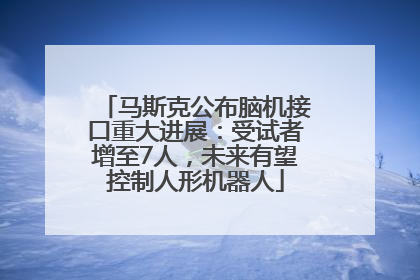 马斯克公布脑机接口重大进展：受试者增至7人，未来有望控制人形机器人