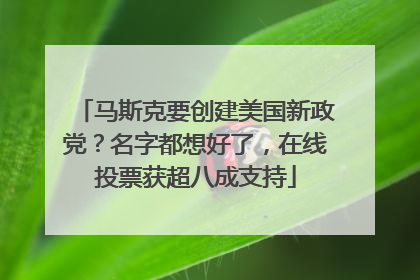 马斯克要创建美国新政党？名字都想好了，在线投票获超八成支持