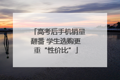 高考后手机销量翻番 学生选购更重“性价比”