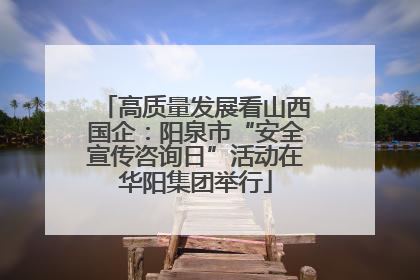 高质量发展看山西国企：阳泉市“安全宣传咨询日”活动在华阳集团举行