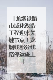 龙烟铁路市域化改造工程迎来关键节点！龙烟线部分线路停运施工