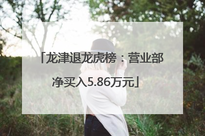 龙津退龙虎榜：营业部净买入5.86万元