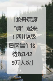龙舟竞渡“嗨”起来！四川A级景区端午接待超1429万人次